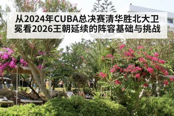 从2024年CUBA总决赛清华胜北大卫冕看2026王朝延续的阵容基础与挑战（jiuyou game）