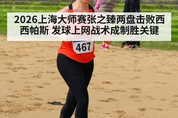 2026上海大师赛张之臻两盘击败西西帕斯 发球上网战术成制胜关键