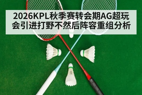 2026KPL秋季赛转会期AG超玩会引进打野不然后阵容重组分析