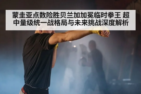 蒙圭亚点数险胜贝兰加加冕临时拳王 超中量级统一战格局与未来挑战深度解析（jiuyou game）