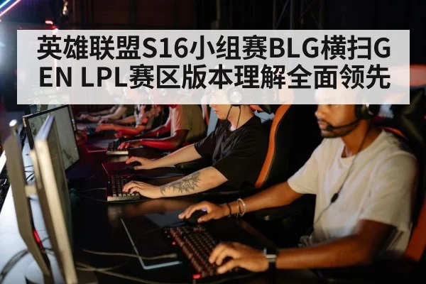 英雄联盟S16小组赛BLG横扫GEN LPL赛区版本理解全面领先（jiuyou game）